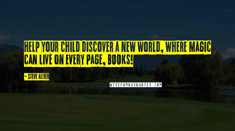 Steve Altier Quotes: Help your child discover a new world, where magic can live on every page, BOOKS!