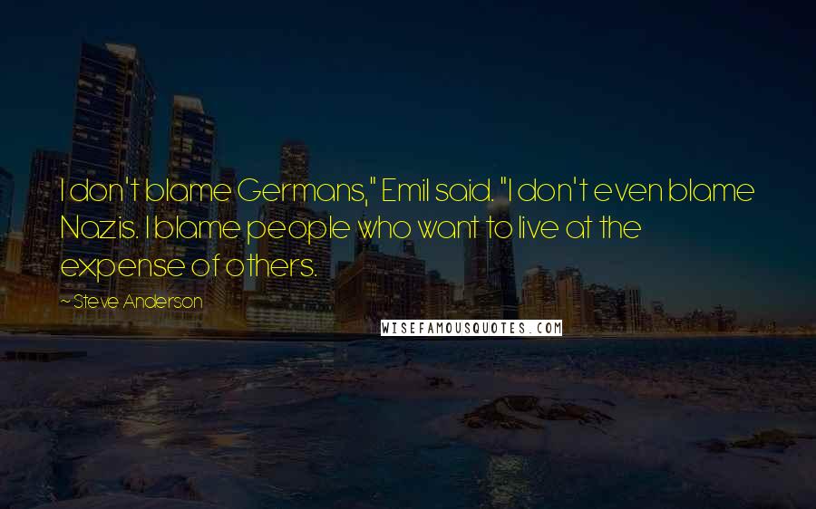 Steve Anderson Quotes: I don't blame Germans," Emil said. "I don't even blame Nazis. I blame people who want to live at the expense of others.