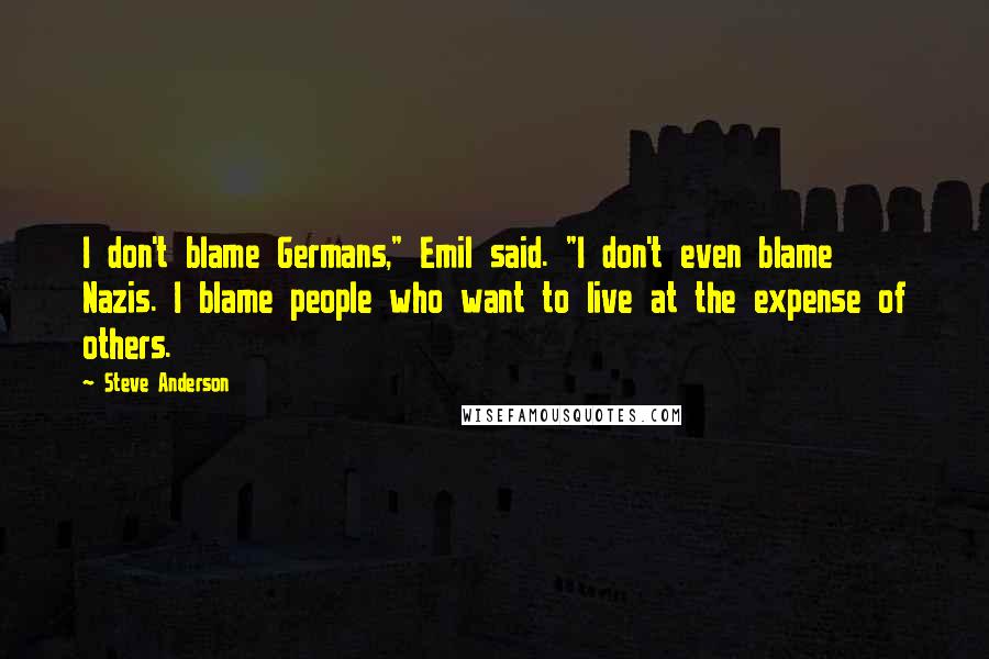 Steve Anderson Quotes: I don't blame Germans," Emil said. "I don't even blame Nazis. I blame people who want to live at the expense of others.