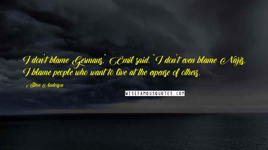 Steve Anderson Quotes: I don't blame Germans," Emil said. "I don't even blame Nazis. I blame people who want to live at the expense of others.