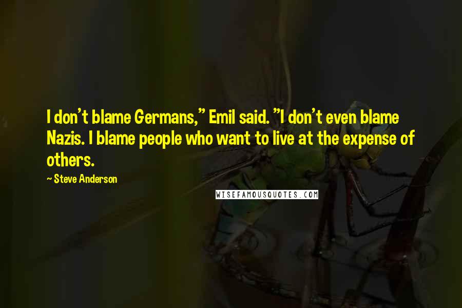 Steve Anderson Quotes: I don't blame Germans," Emil said. "I don't even blame Nazis. I blame people who want to live at the expense of others.