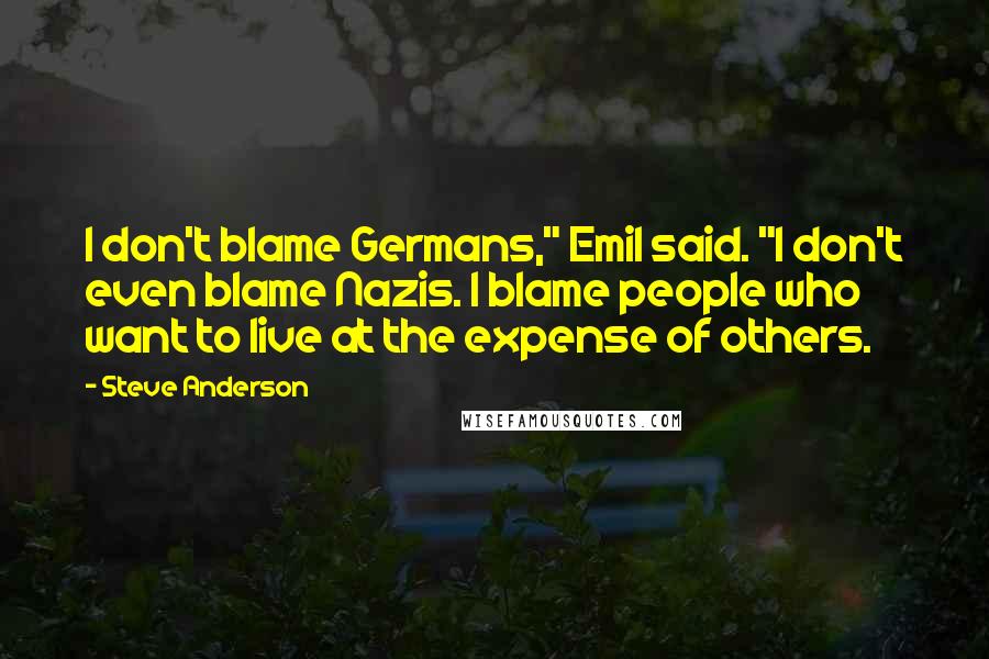 Steve Anderson Quotes: I don't blame Germans," Emil said. "I don't even blame Nazis. I blame people who want to live at the expense of others.