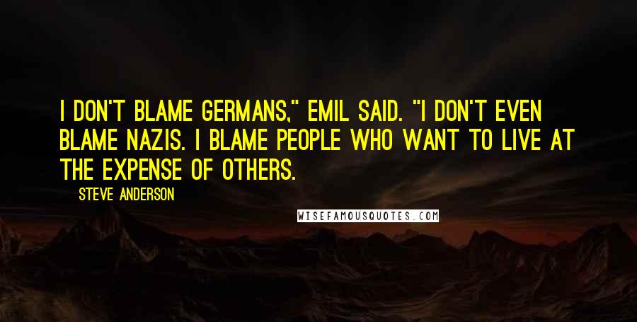 Steve Anderson Quotes: I don't blame Germans," Emil said. "I don't even blame Nazis. I blame people who want to live at the expense of others.