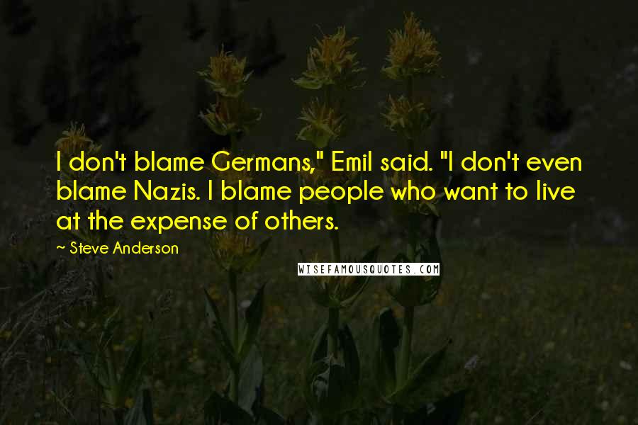 Steve Anderson Quotes: I don't blame Germans," Emil said. "I don't even blame Nazis. I blame people who want to live at the expense of others.