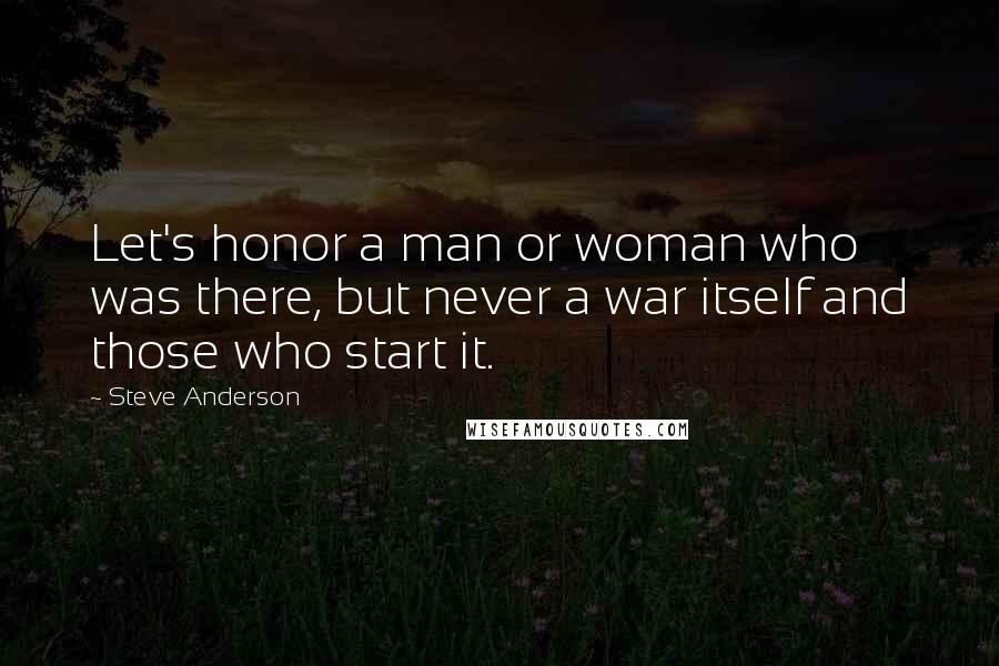 Steve Anderson Quotes: Let's honor a man or woman who was there, but never a war itself and those who start it.