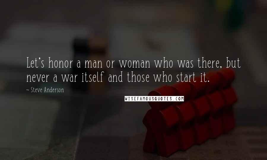 Steve Anderson Quotes: Let's honor a man or woman who was there, but never a war itself and those who start it.