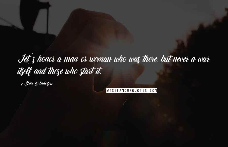 Steve Anderson Quotes: Let's honor a man or woman who was there, but never a war itself and those who start it.