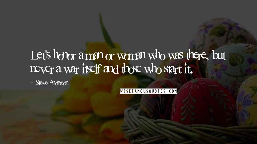 Steve Anderson Quotes: Let's honor a man or woman who was there, but never a war itself and those who start it.