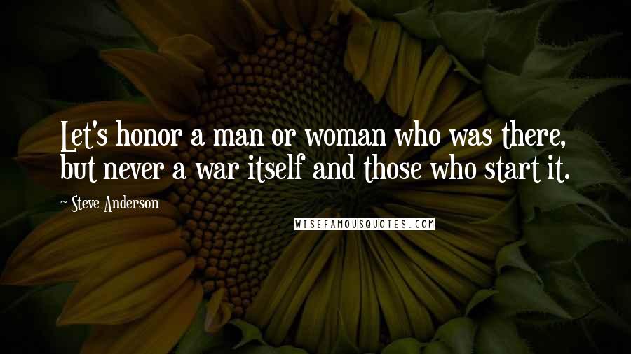 Steve Anderson Quotes: Let's honor a man or woman who was there, but never a war itself and those who start it.