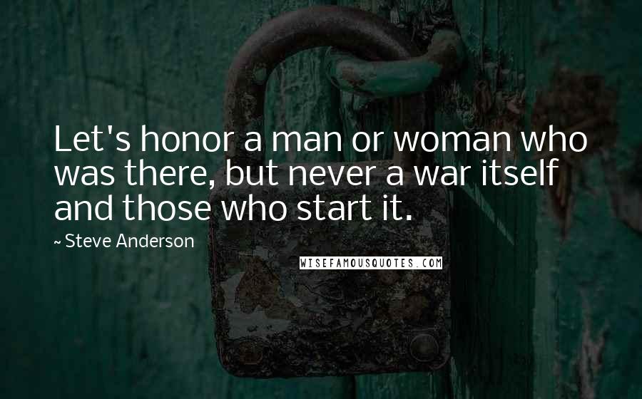 Steve Anderson Quotes: Let's honor a man or woman who was there, but never a war itself and those who start it.
