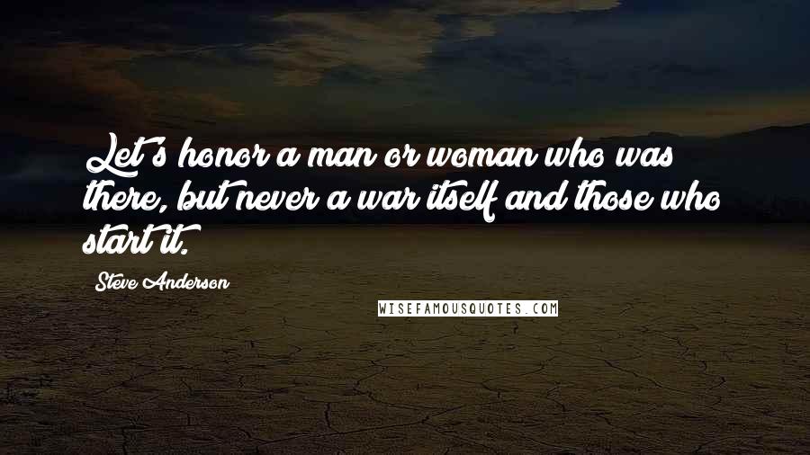 Steve Anderson Quotes: Let's honor a man or woman who was there, but never a war itself and those who start it.