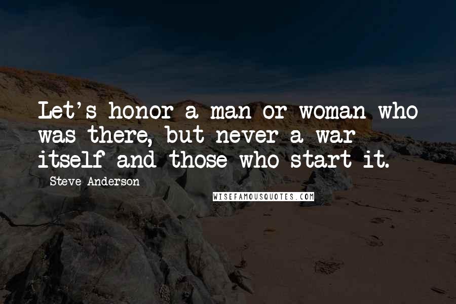 Steve Anderson Quotes: Let's honor a man or woman who was there, but never a war itself and those who start it.