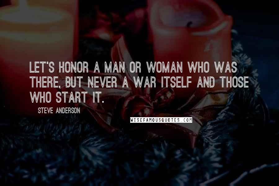 Steve Anderson Quotes: Let's honor a man or woman who was there, but never a war itself and those who start it.