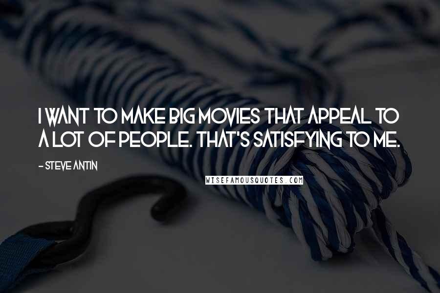 Steve Antin Quotes: I want to make big movies that appeal to a lot of people. That's satisfying to me.