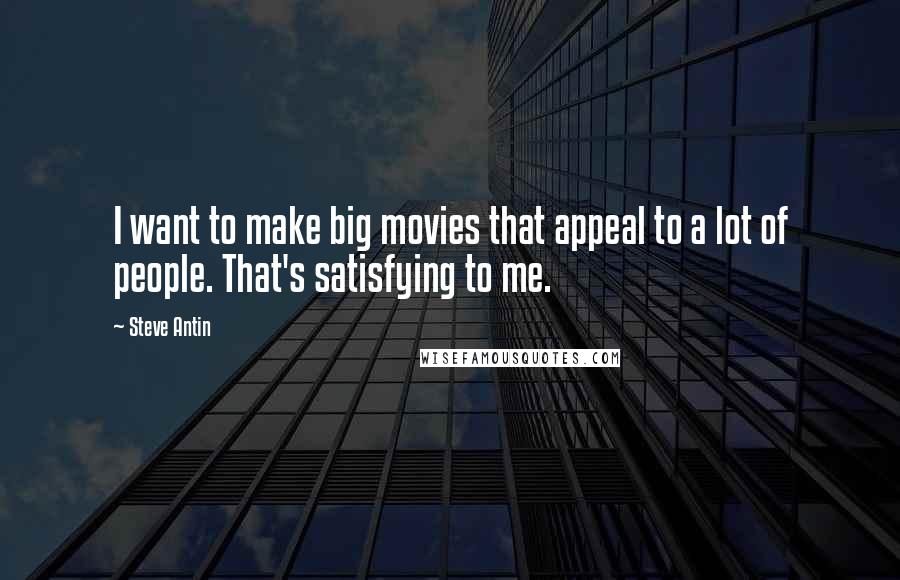 Steve Antin Quotes: I want to make big movies that appeal to a lot of people. That's satisfying to me.