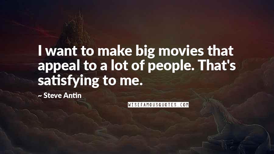 Steve Antin Quotes: I want to make big movies that appeal to a lot of people. That's satisfying to me.