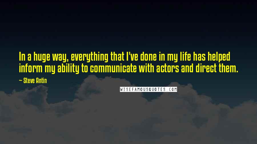 Steve Antin Quotes: In a huge way, everything that I've done in my life has helped inform my ability to communicate with actors and direct them.