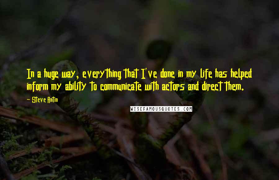 Steve Antin Quotes: In a huge way, everything that I've done in my life has helped inform my ability to communicate with actors and direct them.