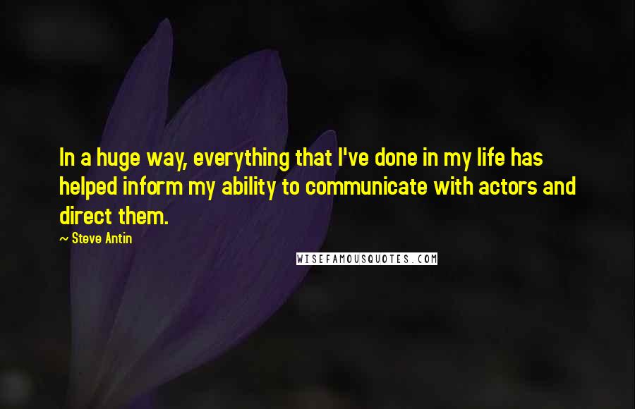 Steve Antin Quotes: In a huge way, everything that I've done in my life has helped inform my ability to communicate with actors and direct them.