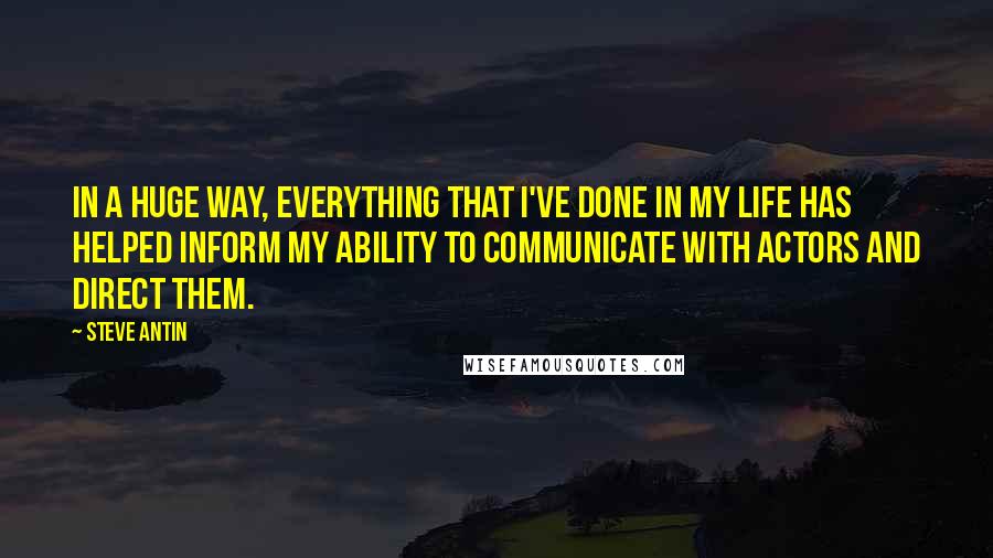 Steve Antin Quotes: In a huge way, everything that I've done in my life has helped inform my ability to communicate with actors and direct them.