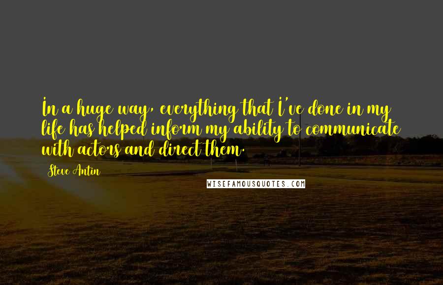 Steve Antin Quotes: In a huge way, everything that I've done in my life has helped inform my ability to communicate with actors and direct them.