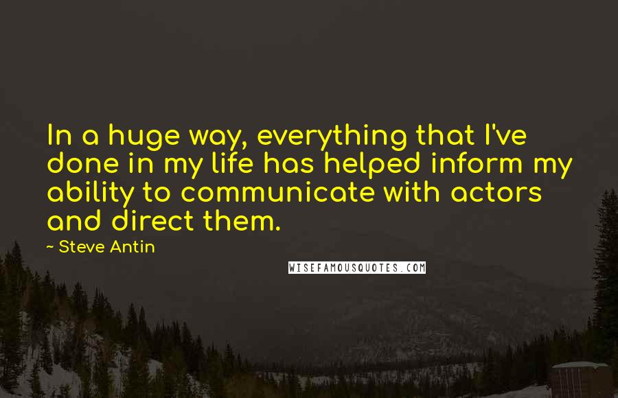 Steve Antin Quotes: In a huge way, everything that I've done in my life has helped inform my ability to communicate with actors and direct them.