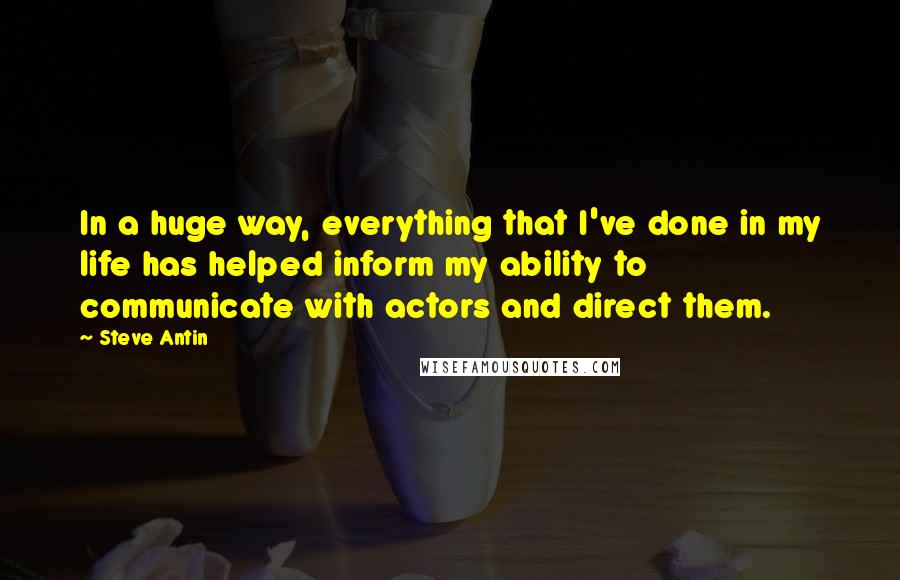 Steve Antin Quotes: In a huge way, everything that I've done in my life has helped inform my ability to communicate with actors and direct them.