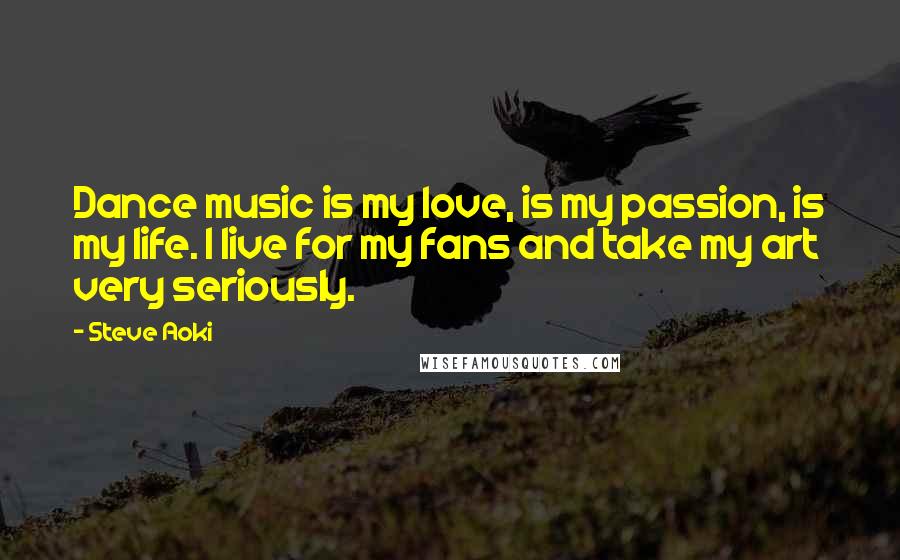 Steve Aoki Quotes: Dance music is my love, is my passion, is my life. I live for my fans and take my art very seriously.