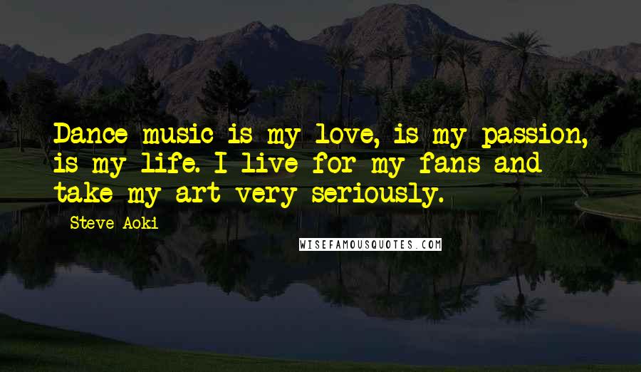 Steve Aoki Quotes: Dance music is my love, is my passion, is my life. I live for my fans and take my art very seriously.