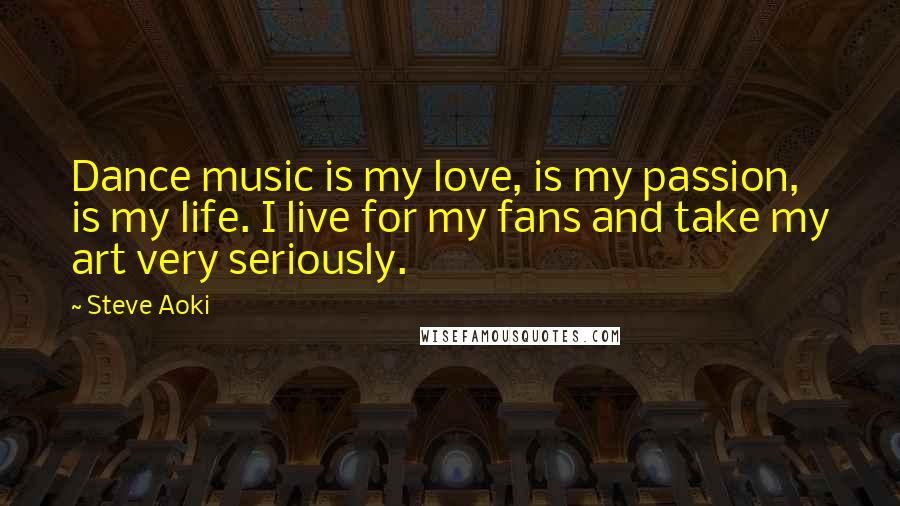 Steve Aoki Quotes: Dance music is my love, is my passion, is my life. I live for my fans and take my art very seriously.