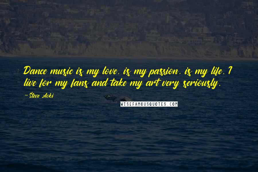 Steve Aoki Quotes: Dance music is my love, is my passion, is my life. I live for my fans and take my art very seriously.