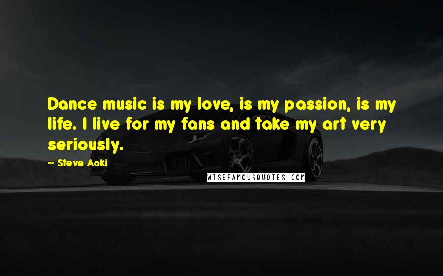 Steve Aoki Quotes: Dance music is my love, is my passion, is my life. I live for my fans and take my art very seriously.