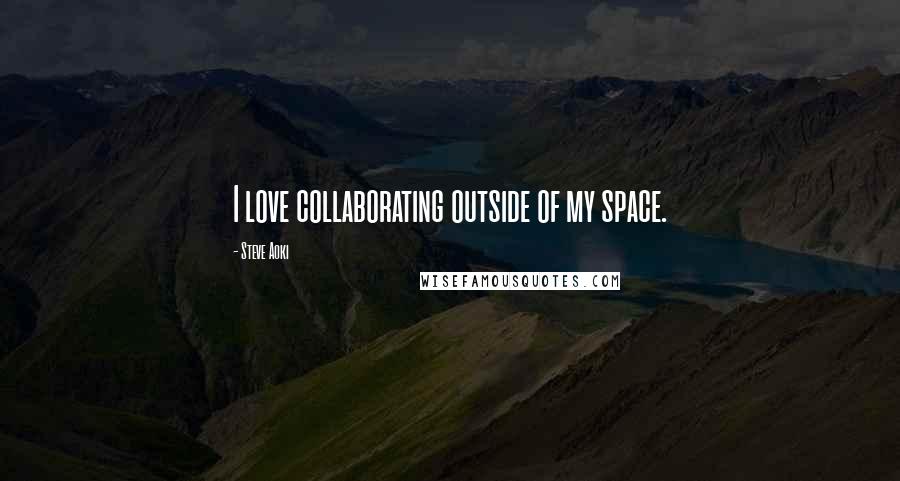 Steve Aoki Quotes: I love collaborating outside of my space.