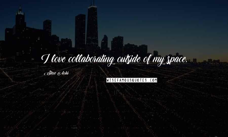 Steve Aoki Quotes: I love collaborating outside of my space.