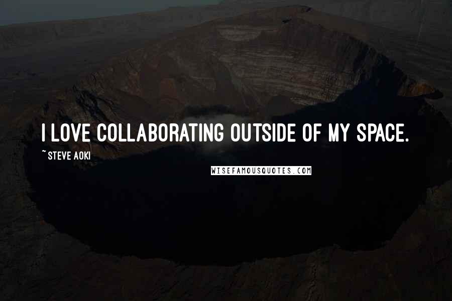 Steve Aoki Quotes: I love collaborating outside of my space.