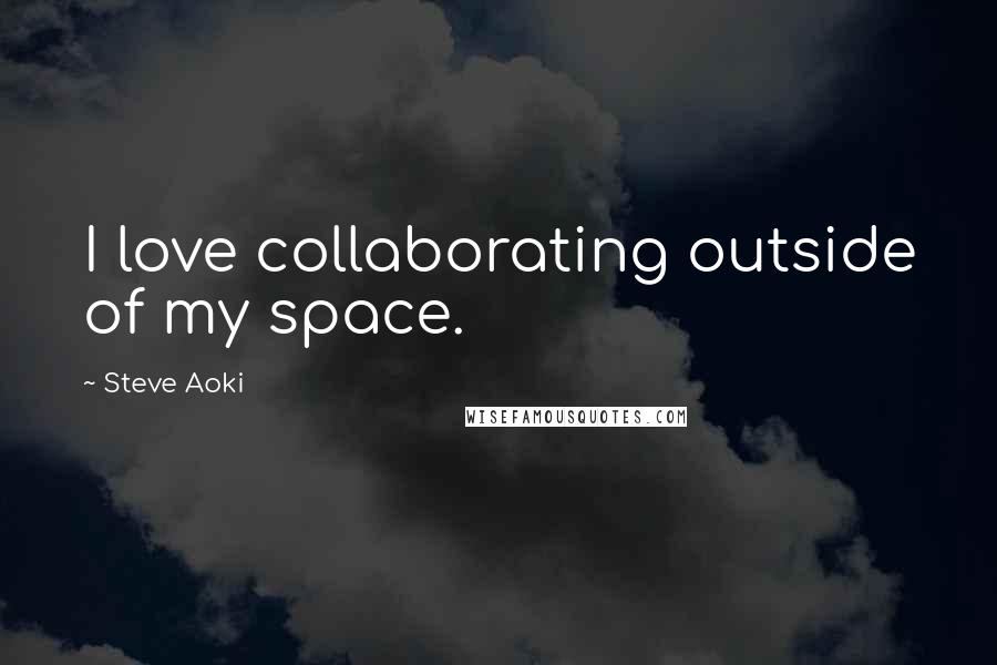 Steve Aoki Quotes: I love collaborating outside of my space.