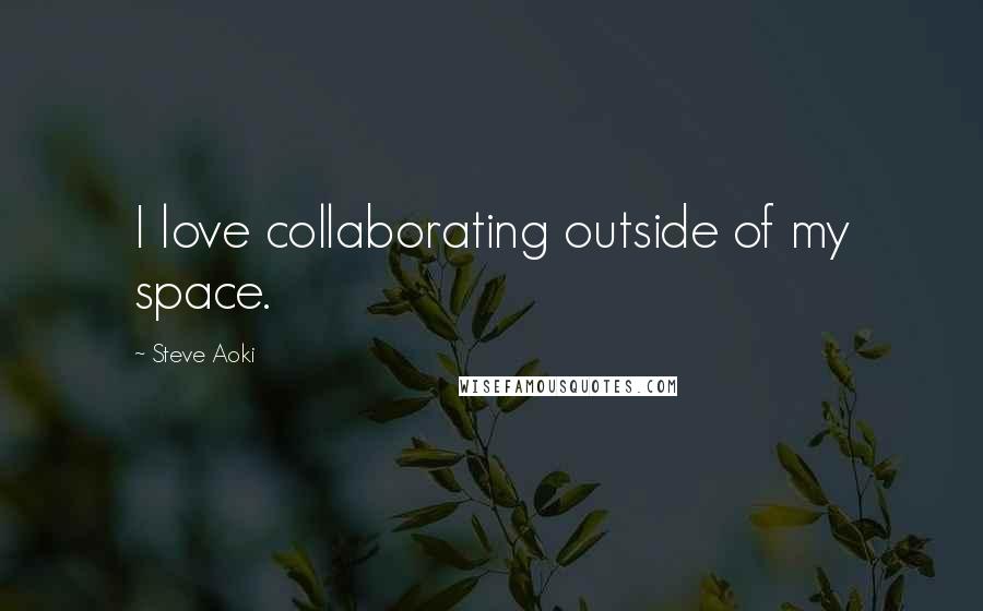 Steve Aoki Quotes: I love collaborating outside of my space.