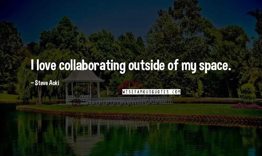 Steve Aoki Quotes: I love collaborating outside of my space.