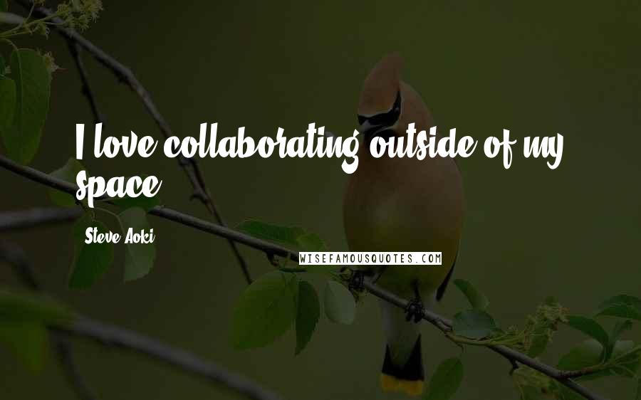 Steve Aoki Quotes: I love collaborating outside of my space.