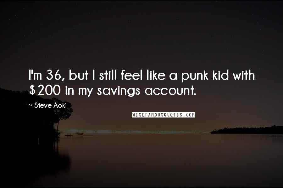 Steve Aoki Quotes: I'm 36, but I still feel like a punk kid with $200 in my savings account.