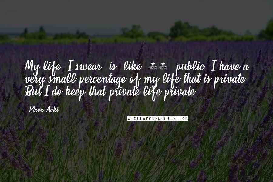 Steve Aoki Quotes: My life, I swear, is, like, 75% public. I have a very small percentage of my life that is private. But I do keep that private life private.