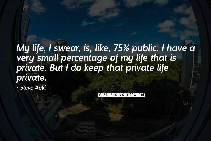 Steve Aoki Quotes: My life, I swear, is, like, 75% public. I have a very small percentage of my life that is private. But I do keep that private life private.