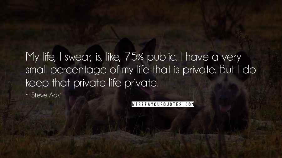 Steve Aoki Quotes: My life, I swear, is, like, 75% public. I have a very small percentage of my life that is private. But I do keep that private life private.