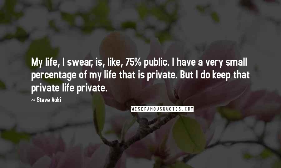 Steve Aoki Quotes: My life, I swear, is, like, 75% public. I have a very small percentage of my life that is private. But I do keep that private life private.