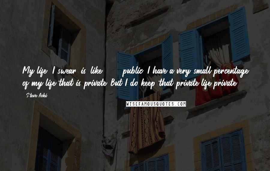 Steve Aoki Quotes: My life, I swear, is, like, 75% public. I have a very small percentage of my life that is private. But I do keep that private life private.