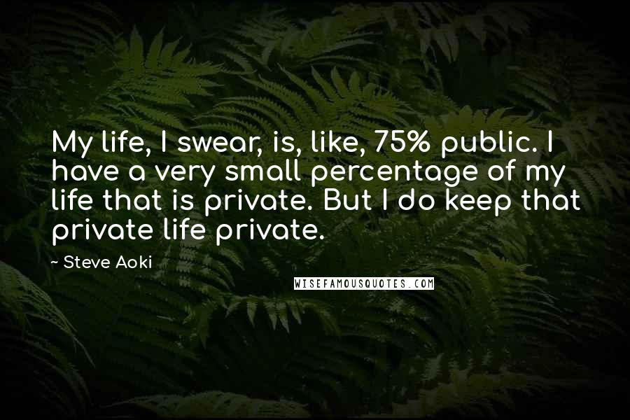 Steve Aoki Quotes: My life, I swear, is, like, 75% public. I have a very small percentage of my life that is private. But I do keep that private life private.