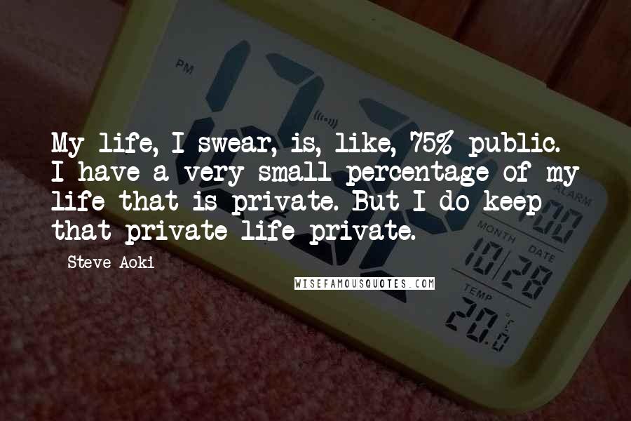 Steve Aoki Quotes: My life, I swear, is, like, 75% public. I have a very small percentage of my life that is private. But I do keep that private life private.