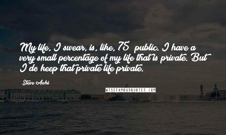 Steve Aoki Quotes: My life, I swear, is, like, 75% public. I have a very small percentage of my life that is private. But I do keep that private life private.