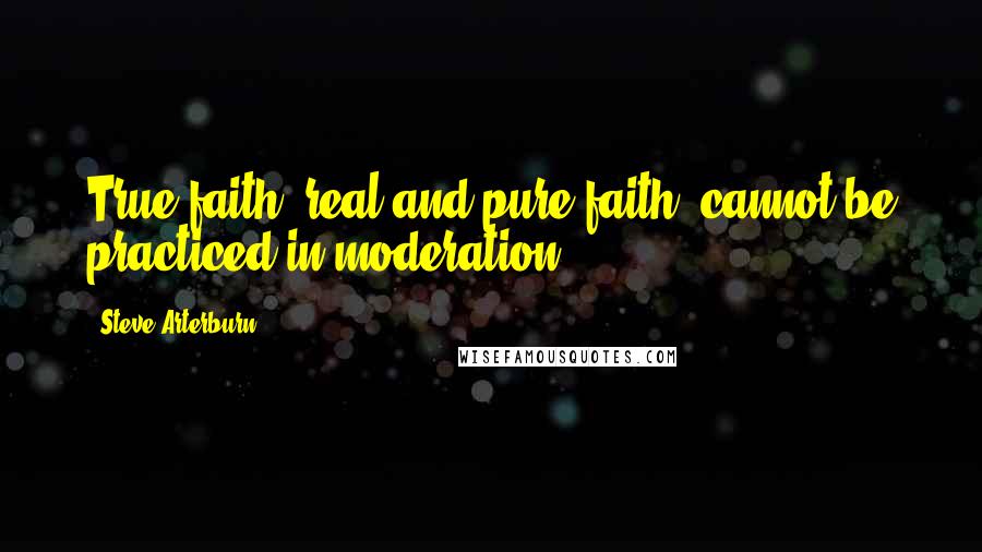 Steve Arterburn Quotes: True faith, real and pure faith, cannot be practiced in moderation.