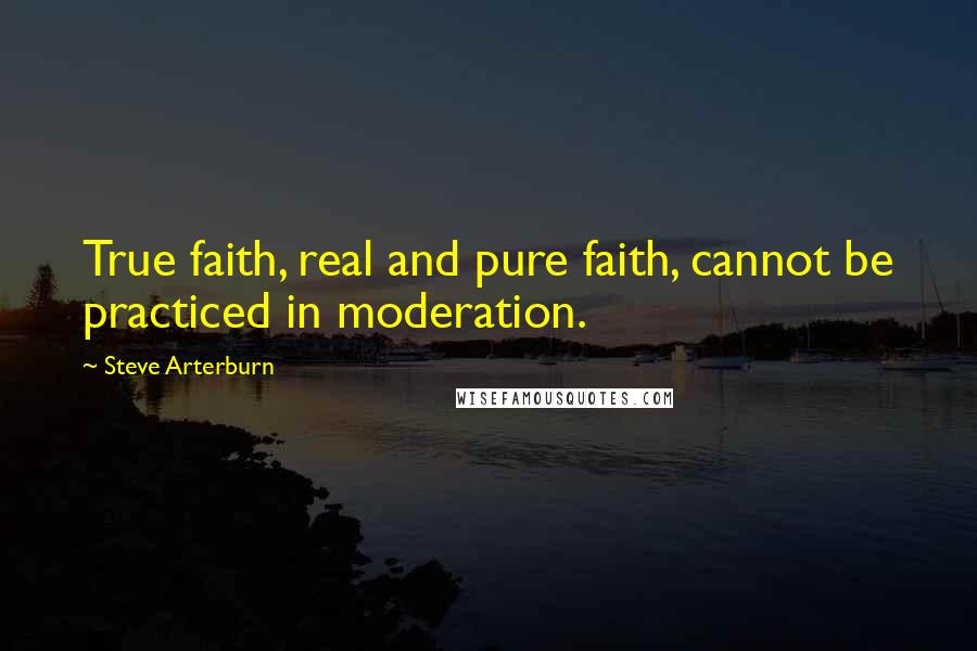 Steve Arterburn Quotes: True faith, real and pure faith, cannot be practiced in moderation.